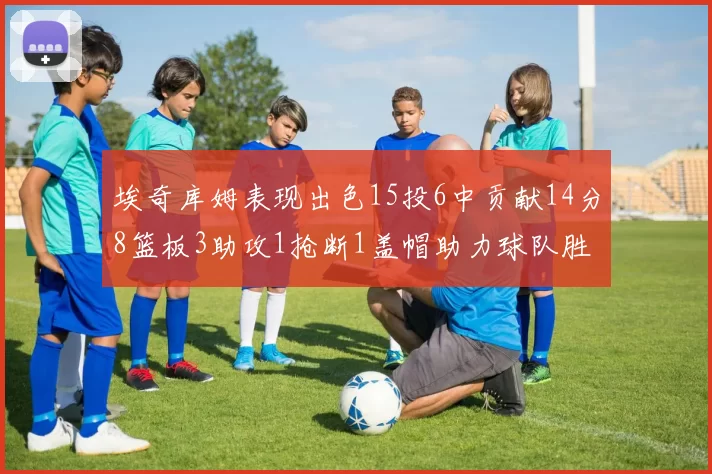 埃奇库姆表现出色15投6中贡献14分8篮板3助攻1抢断1盖帽助力球队胜利