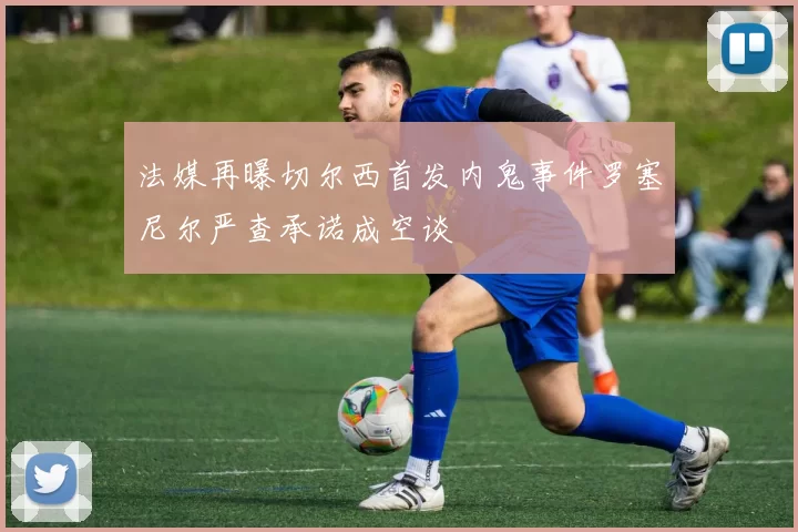 法媒再曝切尔西首发内鬼事件罗塞尼尔严查承诺成空谈