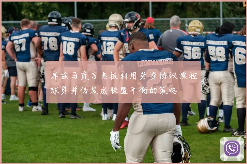 库兹马直言老板利用劳资协议操控球员并伪装成联盟平衡的策略