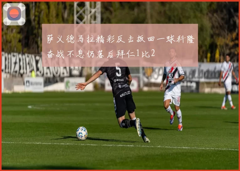 萨义德马拉精彩反击扳回一球科隆奋战不息仍落后拜仁1比2