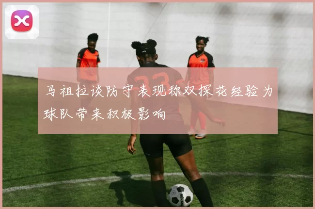 马祖拉谈防守表现称双探花经验为球队带来积极影响
