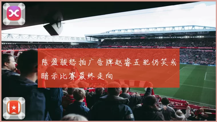陈盈骏怒拍广告牌赵睿五犯仍笑或暗示比赛最终走向