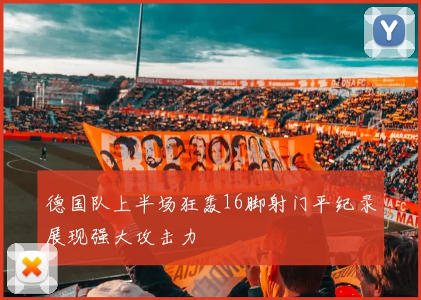 德国队上半场狂轰16脚射门平纪录展现强大攻击力