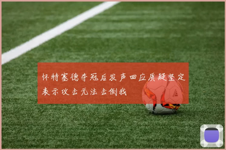 怀特塞德夺冠后发声回应质疑坚定表示攻击无法击倒我