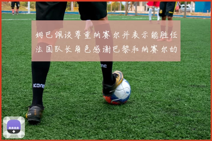 姆巴佩谈尊重纳赛尔并表示能胜任法国队长角色感谢巴黎和纳赛尔的支持