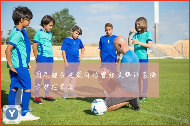 国足能否逆袭海地曾经交锋记录揭示潜在悬念