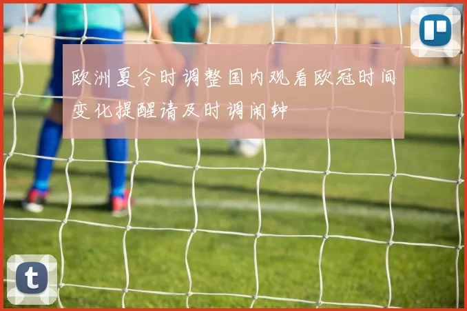 欧洲夏令时调整国内观看欧冠时间变化提醒请及时调闹钟