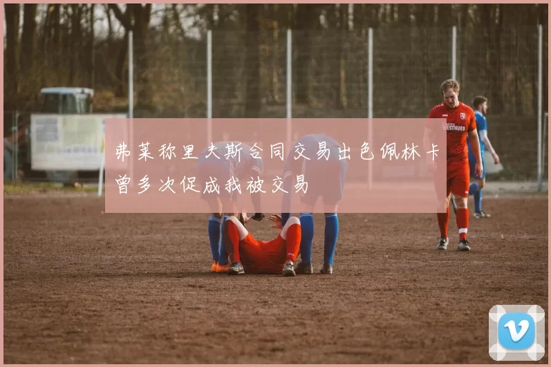 弗莱称里夫斯合同交易出色佩林卡曾多次促成我被交易