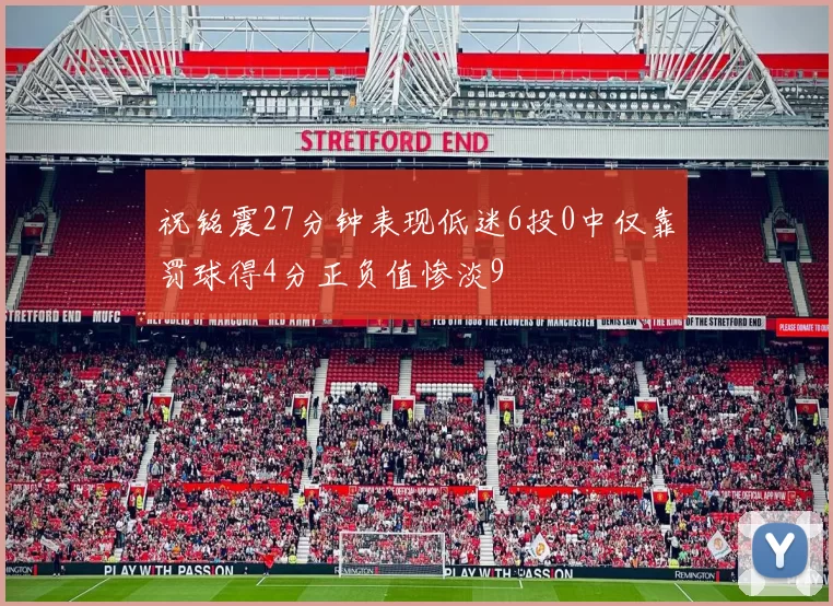 祝铭震27分钟表现低迷6投0中仅靠罚球得4分正负值惨淡9