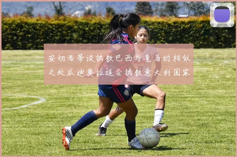 安切洛蒂谈执教巴西与皇马的相似之处瓜迪奥拉适合执教意大利国家队