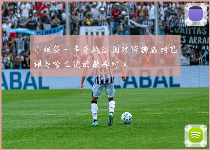 小组第一争夺战法国对阵挪威姆巴佩与哈兰德的巅峰对决