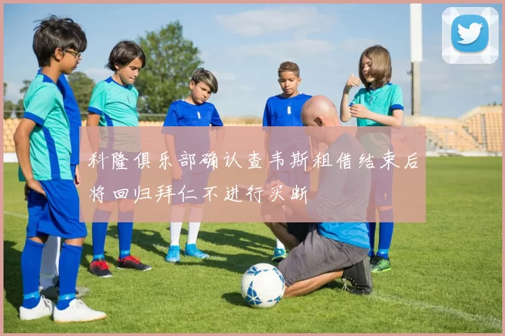 科隆俱乐部确认查韦斯租借结束后将回归拜仁不进行买断