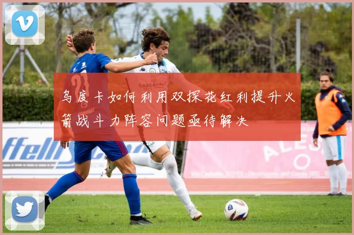 乌度卡如何利用双探花红利提升火箭战斗力阵容问题亟待解决