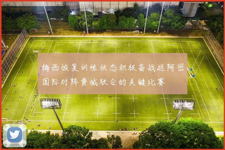 梅西恢复训练状态积极备战迈阿密国际对阵费城联合的关键比赛