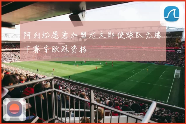 阿利松愿意加盟尤文即使球队无缘下赛季欧冠资格