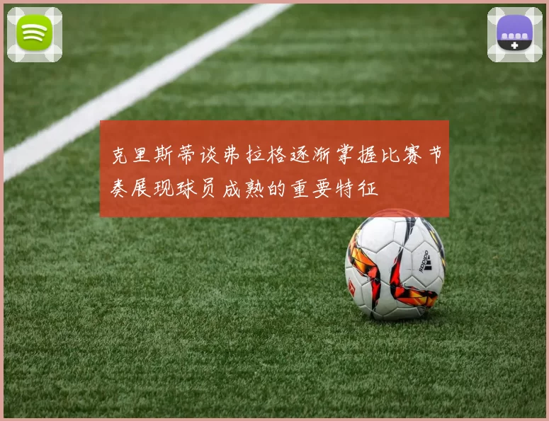 克里斯蒂谈弗拉格逐渐掌握比赛节奏展现球员成熟的重要特征