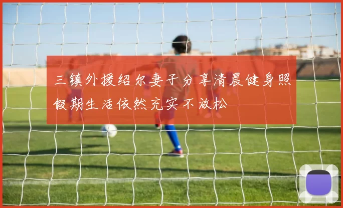 三镇外援绍尔妻子分享清晨健身照假期生活依然充实不放松