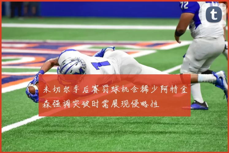 米切尔季后赛罚球机会稀少阿特金森强调突破时需展现侵略性