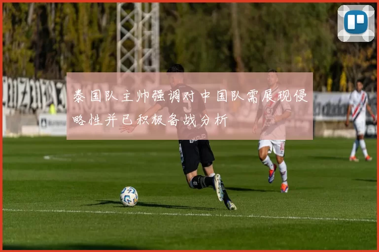 泰国队主帅强调对中国队需展现侵略性并已积极备战分析