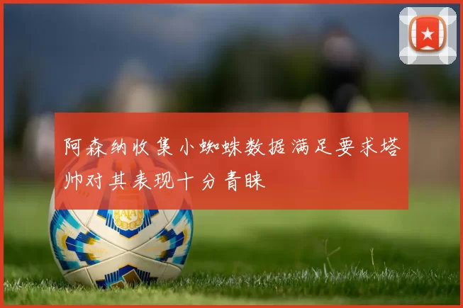 阿森纳收集小蜘蛛数据满足要求塔帅对其表现十分青睐
