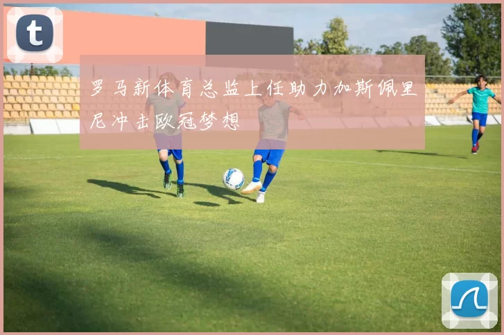 罗马新体育总监上任助力加斯佩里尼冲击欧冠梦想