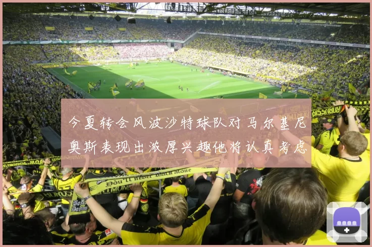 今夏转会风波沙特球队对马尔基尼奥斯表现出浓厚兴趣他将认真考虑所有选择
