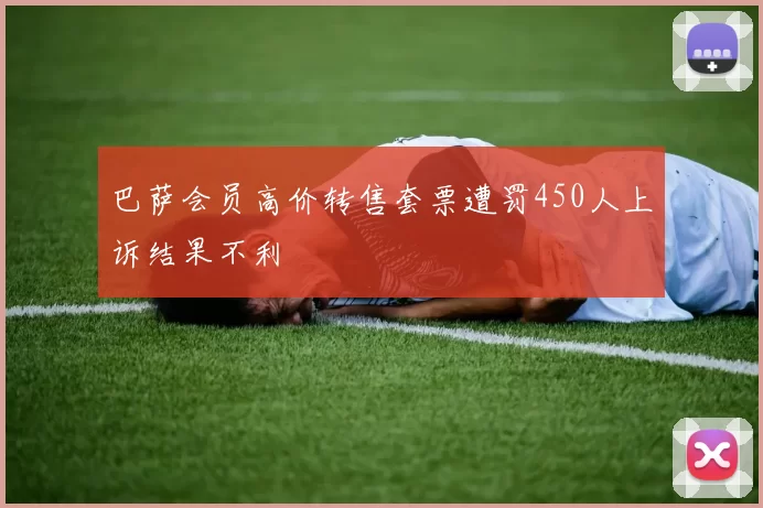 巴萨会员高价转售套票遭罚450人上诉结果不利
