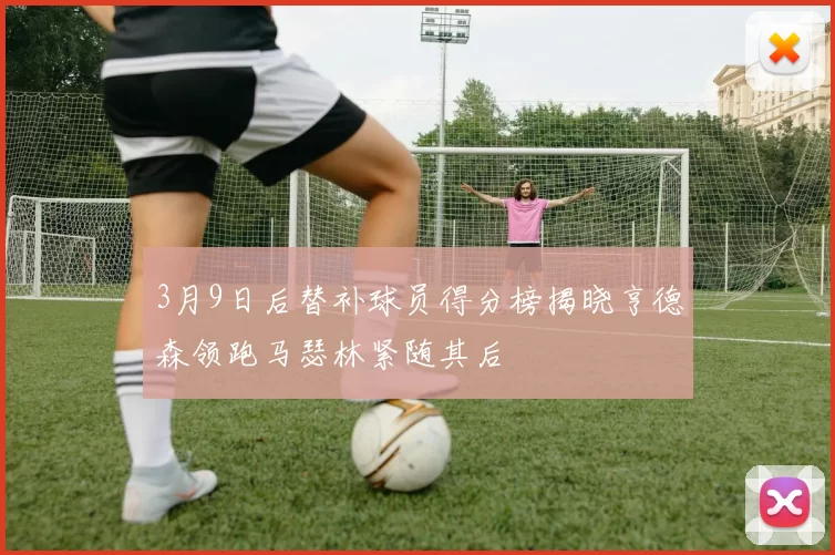 3月9日后替补球员得分榜揭晓亨德森领跑马瑟林紧随其后