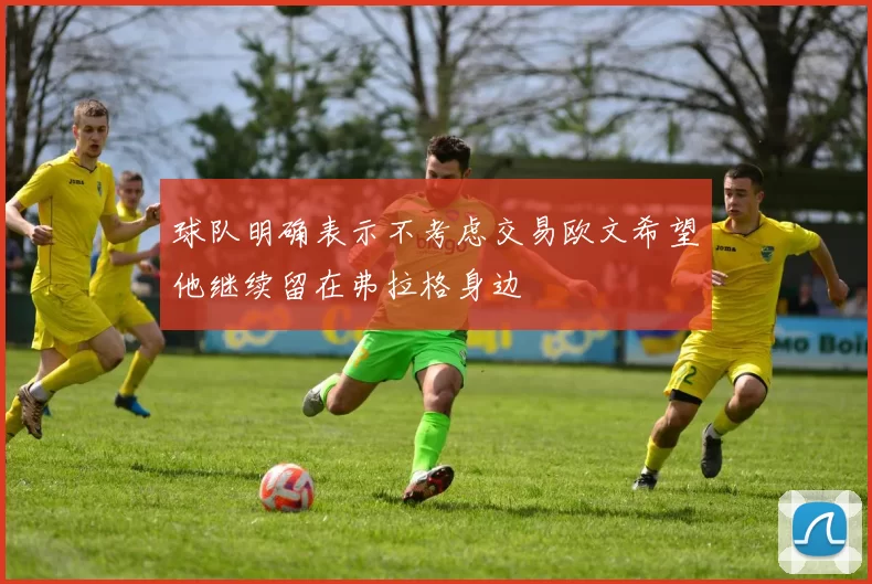 球队明确表示不考虑交易欧文希望他继续留在弗拉格身边