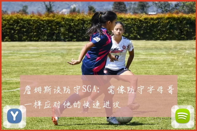 詹姆斯谈防守SGA：需像防守字母哥一样应对他的快速进攻
